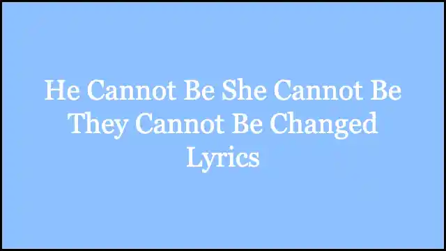 He Cannot Be She Cannot Be They Cannot Be Changed Lyrics