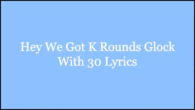 Hey We Got K Rounds Glock With 30 Lyrics