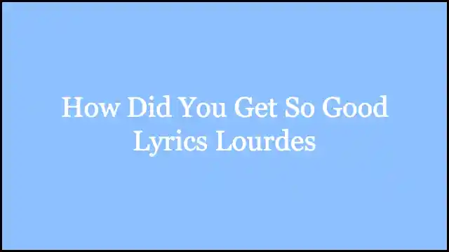 How Did You Get So Good Lyrics Lourdes
