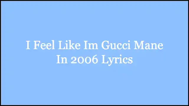 I Feel Like Im Gucci Mane In 2006 Lyrics