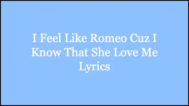 I Feel Like Romeo Cuz I Know That She Love Me Lyrics