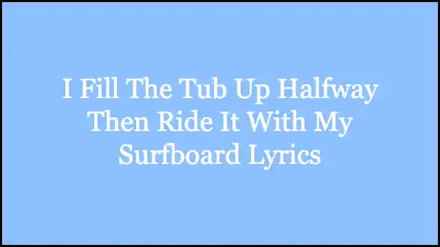 I Fill The Tub Up Halfway Then Ride It With My Surfboard Lyrics