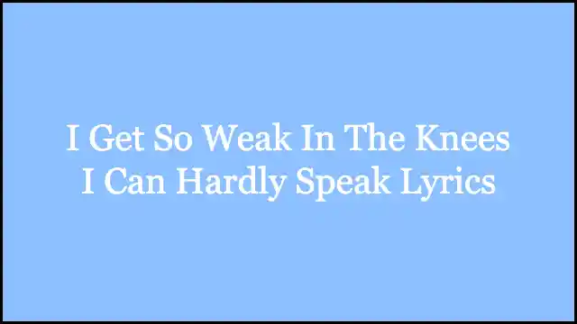 I Get So Weak In The Knees I Can Hardly Speak Lyrics