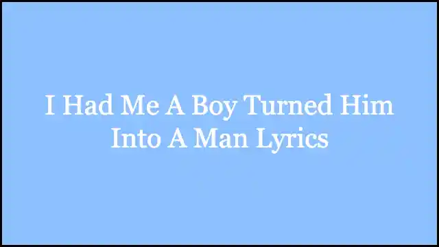 I Had Me A Boy Turned Him Into A Man Lyrics