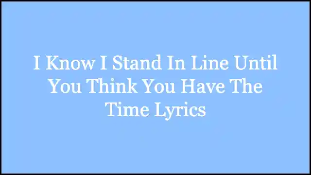 I Know I Stand In Line Until You Think You Have The Time Lyrics