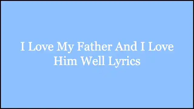 I Love My Father And I Love Him Well Lyrics