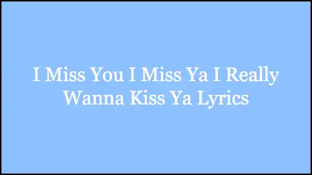 I Miss You I Miss Ya I Really Wanna Kiss Ya Lyrics