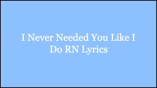 I Never Needed You Like I Do RN Lyrics