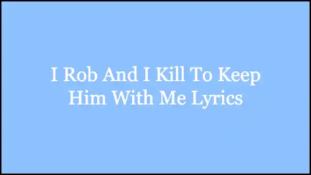 I Rob And I Kill To Keep Him With Me Lyrics
