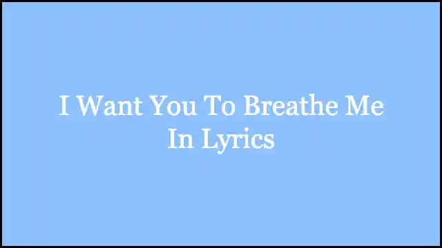 I Want You To Breathe Me In Lyrics