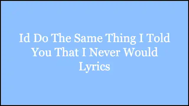 Id Do The Same Thing I Told You That I Never Would Lyrics