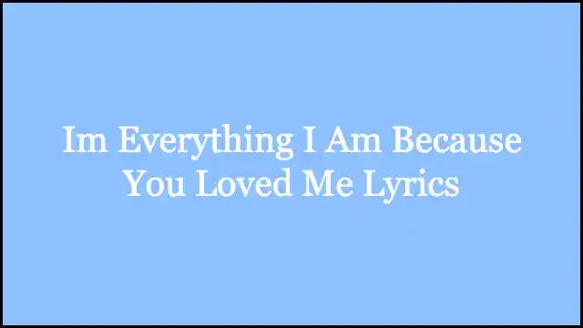 Im Everything I Am Because You Loved Me Lyrics