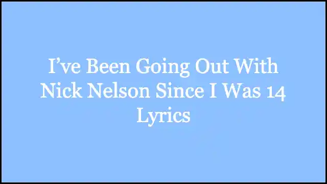 I’ve Been Going Out With Nick Nelson Since I Was 14 Lyrics
