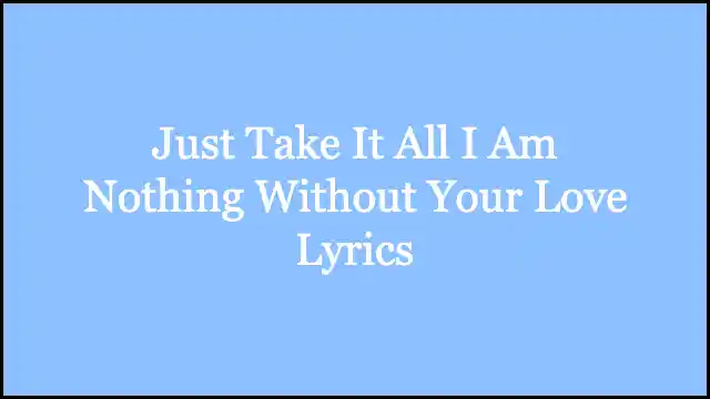 Just Take It All I Am Nothing Without Your Love Lyrics