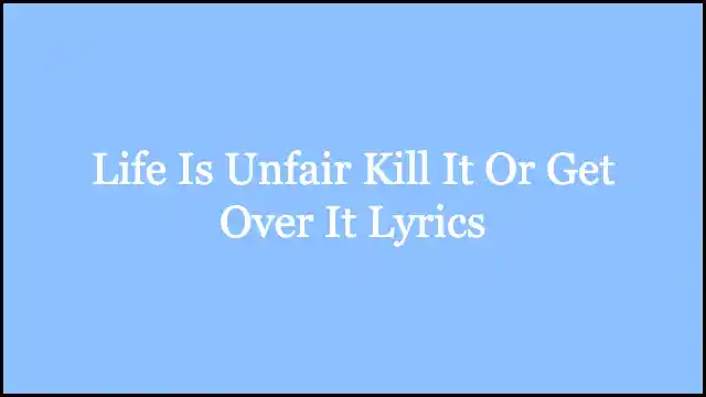 Life Is Unfair Kill It Or Get Over It Lyrics