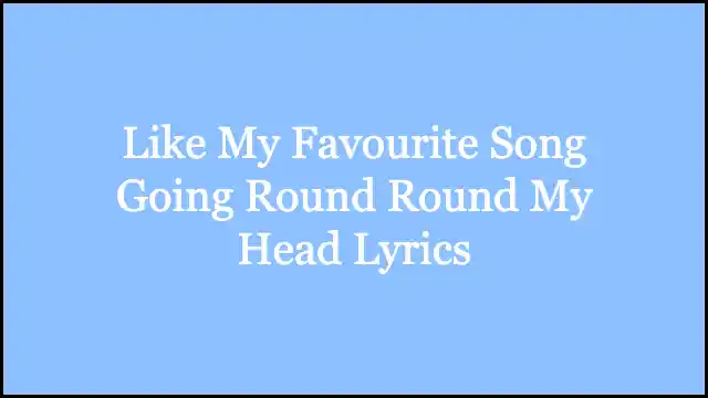 Like My Favourite Song Going Round Round My Head Lyrics