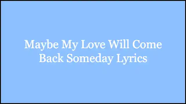 Maybe My Love Will Come Back Someday Lyrics