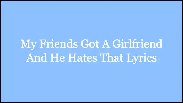 My Friends Got A Girlfriend And He Hates That Lyrics