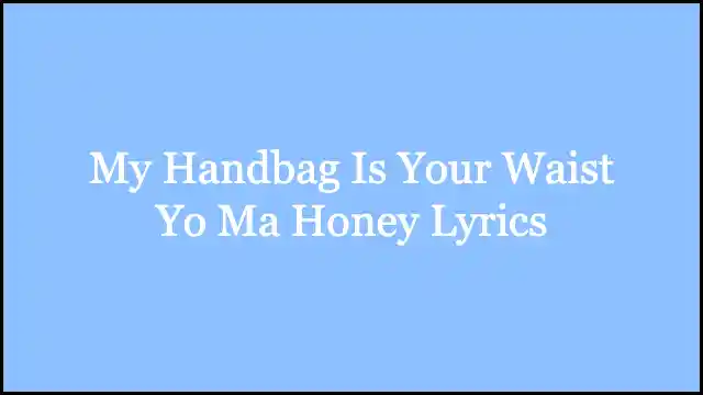 My Handbag Is Your Waist Yo Ma Honey Lyrics