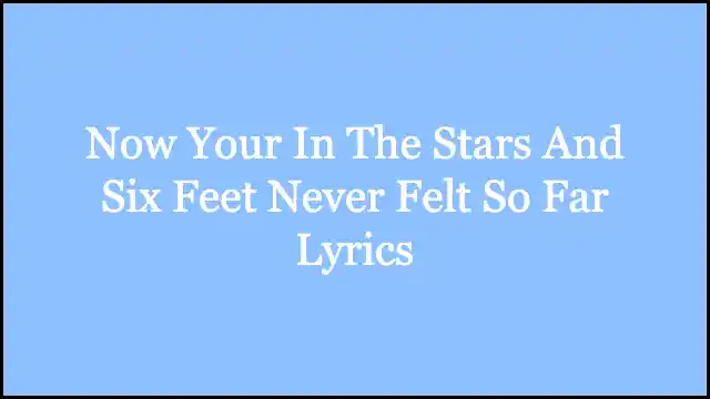 Now Your In The Stars And Six Feet Never Felt So Far Lyrics