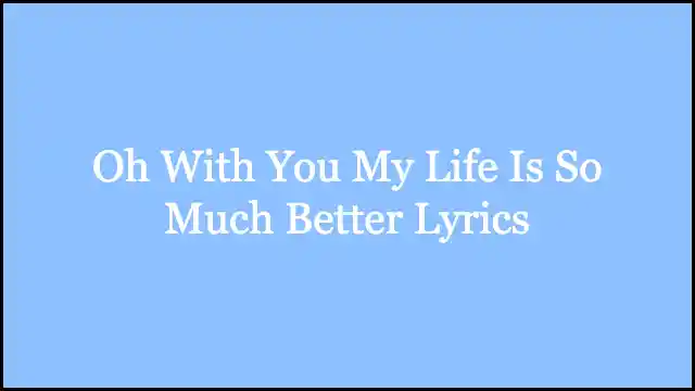 Oh With You My Life Is So Much Better Lyrics
