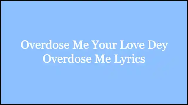Overdose Me Your Love Dey Overdose Me Lyrics