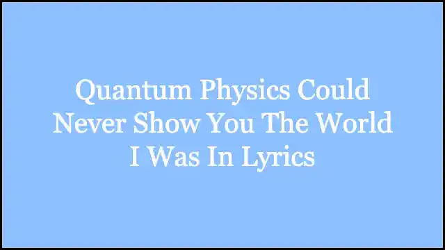 Quantum Physics Could Never Show You The World I Was In Lyrics