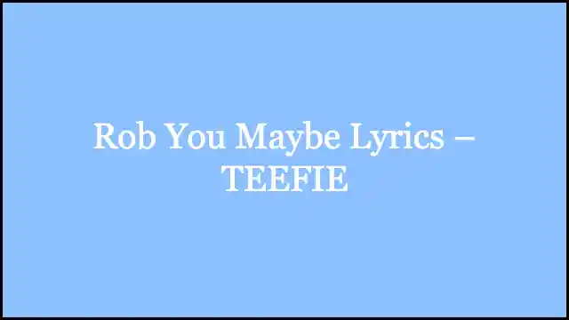 Rob You Maybe Lyrics – TEEFIE