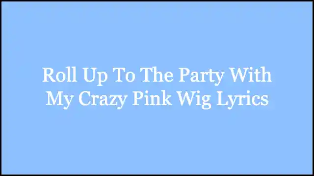 Roll Up To The Party With My Crazy Pink Wig Lyrics