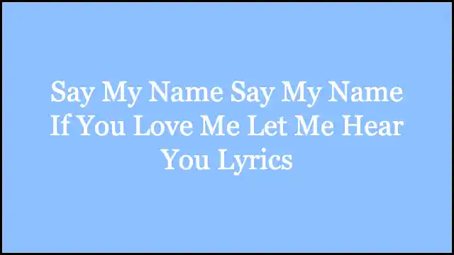 Say My Name Say My Name If You Love Me Let Me Hear You Lyrics