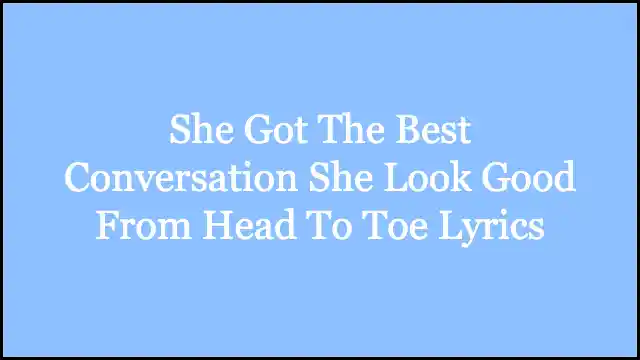She Got The Best Conversation She Look Good From Head To Toe Lyrics