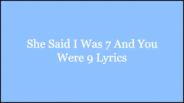 She Said I Was 7 And You Were 9 Lyrics