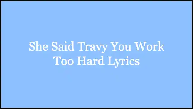 She Said Travy You Work Too Hard Lyrics