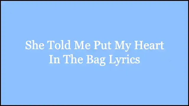 She Told Me Put My Heart In The Bag Lyrics