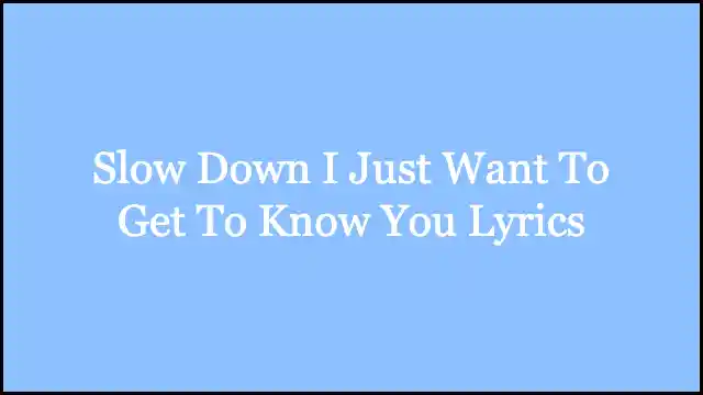 Slow Down I Just Want To Get To Know You Lyrics
