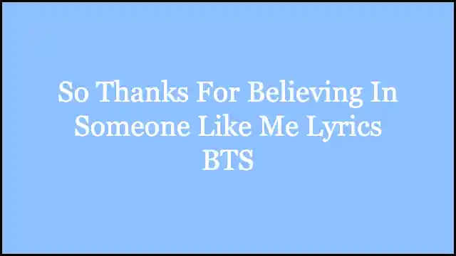 So Thanks For Believing In Someone Like Me Lyrics BTS