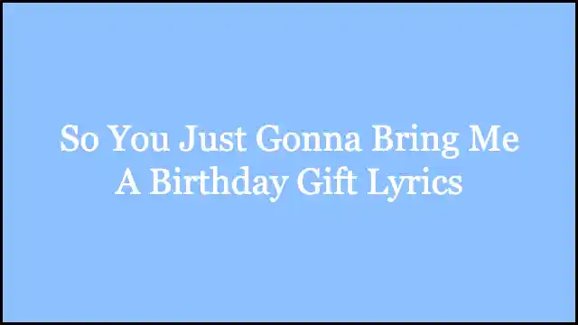 So You Just Gonna Bring Me A Birthday Gift Lyrics