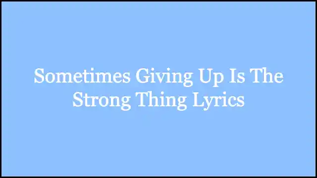 Sometimes Giving Up Is The Strong Thing Lyrics