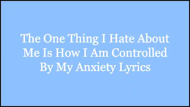 The One Thing I Hate About Me Is How I Am Controlled By My Anxiety Lyrics