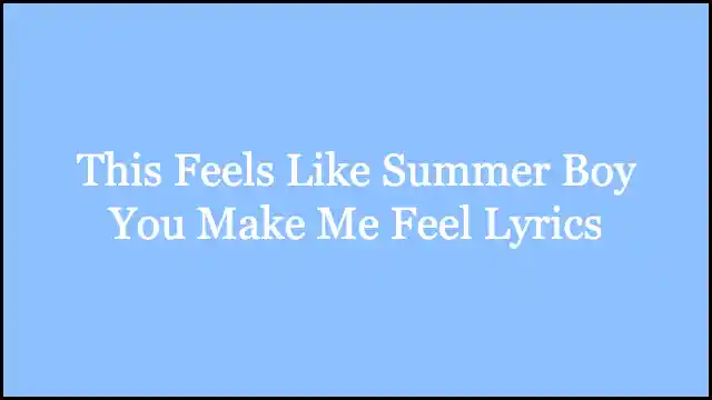 This Feels Like Summer Boy You Make Me Feel Lyrics