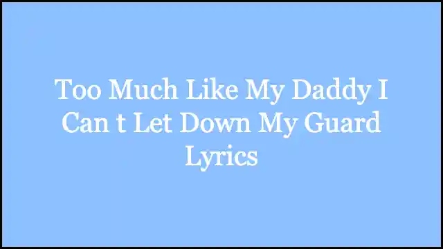 Too Much Like My Daddy I Can t Let Down My Guard Lyrics