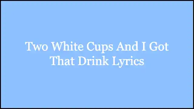 Two White Cups And I Got That Drink Lyrics