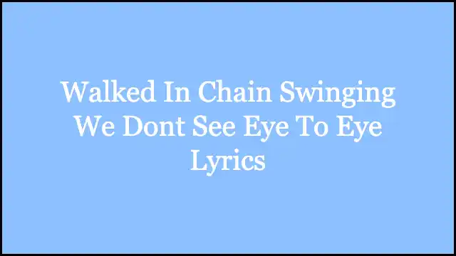 Walked In Chain Swinging We Dont See Eye To Eye Lyrics