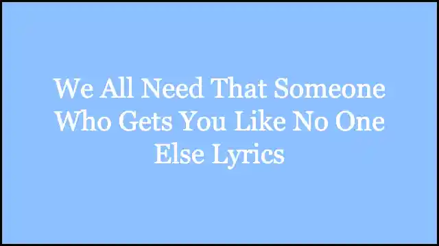 We All Need That Someone Who Gets You Like No One Else Lyrics