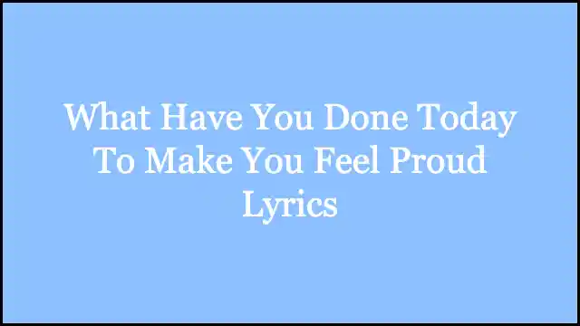 What Have You Done Today To Make You Feel Proud Lyrics