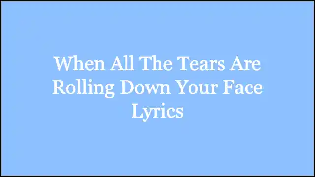 When All The Tears Are Rolling Down Your Face Lyrics