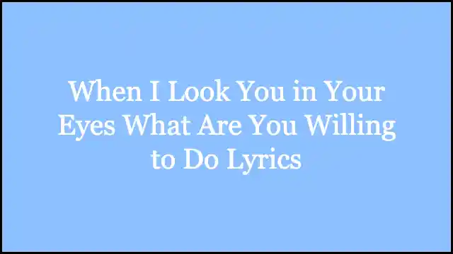 When I Look You in Your Eyes What Are You Willing to Do Lyrics