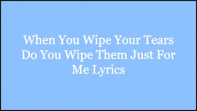When You Wipe Your Tears Do You Wipe Them Just For Me Lyrics