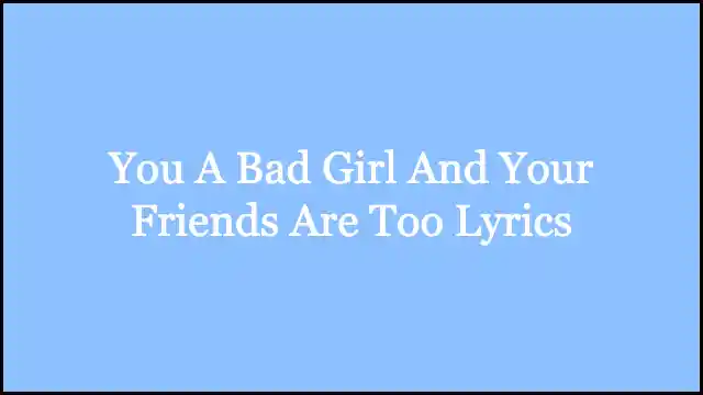 You A Bad Girl And Your Friends Are Too Lyrics
