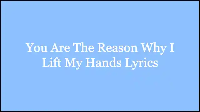You Are The Reason Why I Lift My Hands Lyrics
